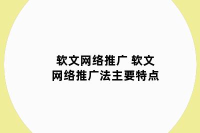 软文网络推广 软文网络推广法主要特点